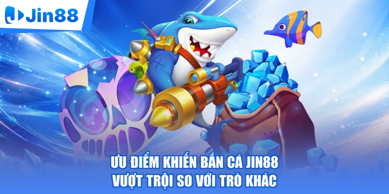 Ưu điểm khiến bắn cá Jin88 vượt trội so với trò khác